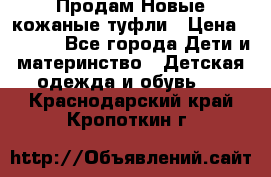 Продам Новые кожаные туфли › Цена ­ 1 500 - Все города Дети и материнство » Детская одежда и обувь   . Краснодарский край,Кропоткин г.